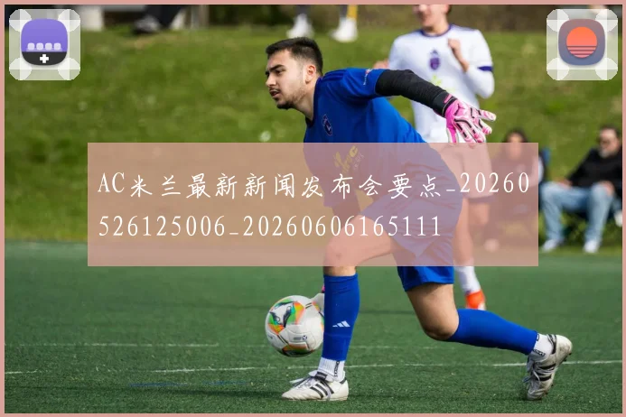 AC米兰最新新闻发布会要点_20260526125006_20260606165111