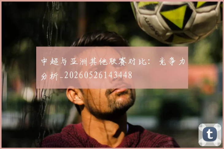 中超与亚洲其他联赛对比：竞争力分析_20260526143448