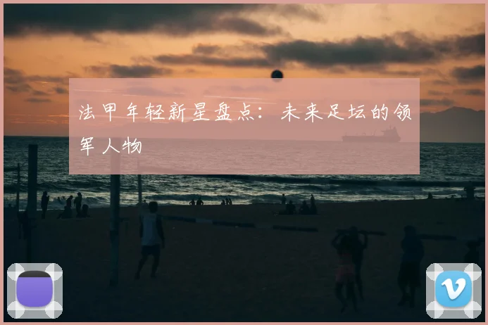 法甲年轻新星盘点：未来足坛的领军人物