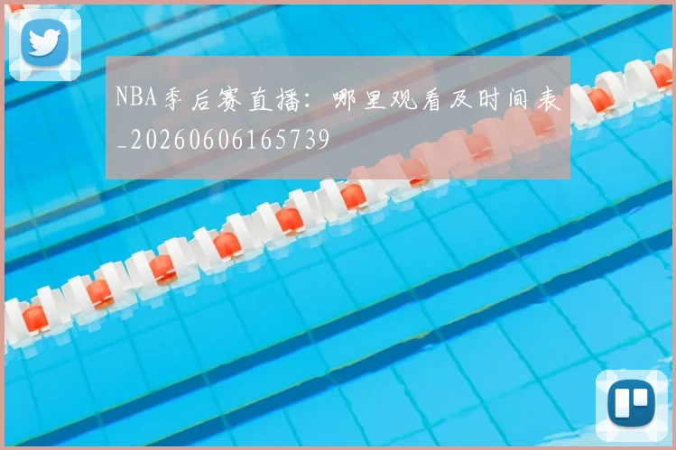 NBA季后赛直播：哪里观看及时间表_20260606165739