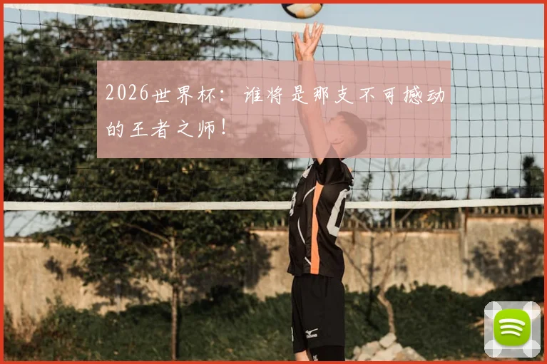 2026世界杯：谁将是那支不可撼动的王者之师！