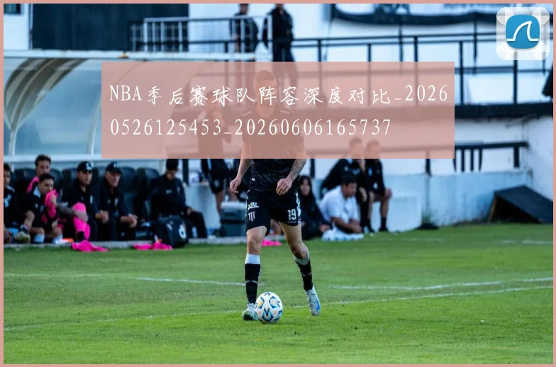 NBA季后赛球队阵容深度对比_20260526125453_20260606165737