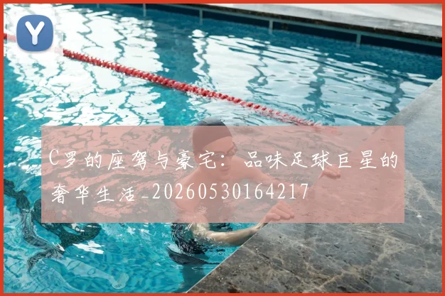 C罗的座驾与豪宅:品味足球巨星的奢华生活_20260530164217