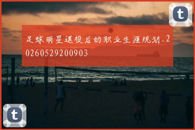足球明星退役后的职业生涯规划_20260529200903