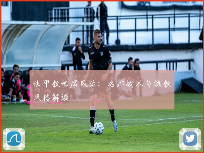法甲教练席风云：名帅战术与执教风格解读