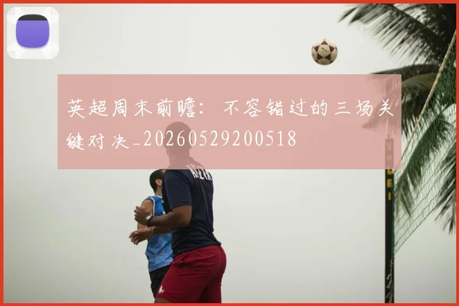 英超周末前瞻：不容错过的三场关键对决_20260529200518