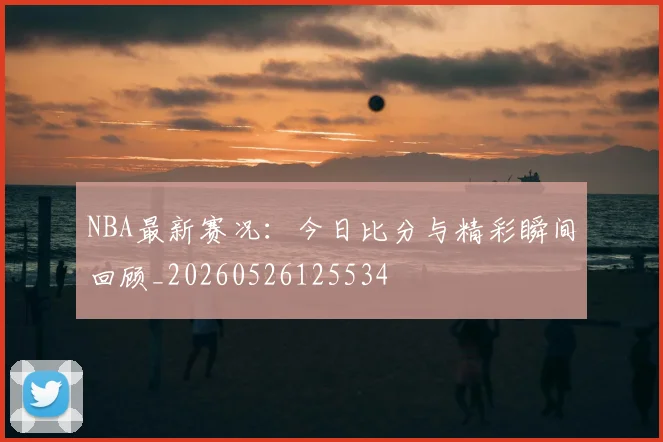 NBA最新赛况：今日比分与精彩瞬间回顾_20260526125534