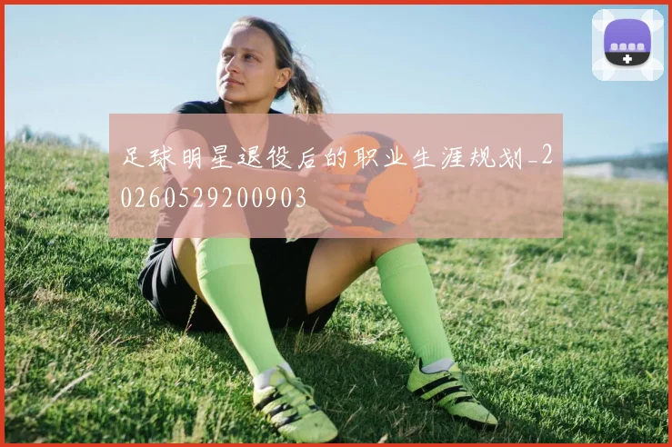 足球明星退役后的职业生涯规划_20260529200903