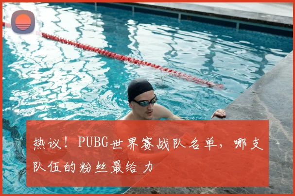 热议！PUBG世界赛战队名单，哪支队伍的粉丝最给力