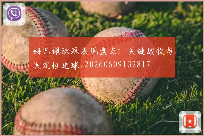 姆巴佩欧冠表现盘点：关键战役与决定性进球_20260609132817