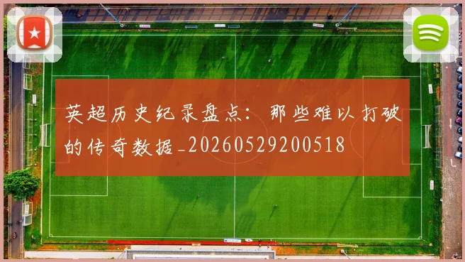 英超历史纪录盘点:那些难以打破的传奇数据_20260529200518