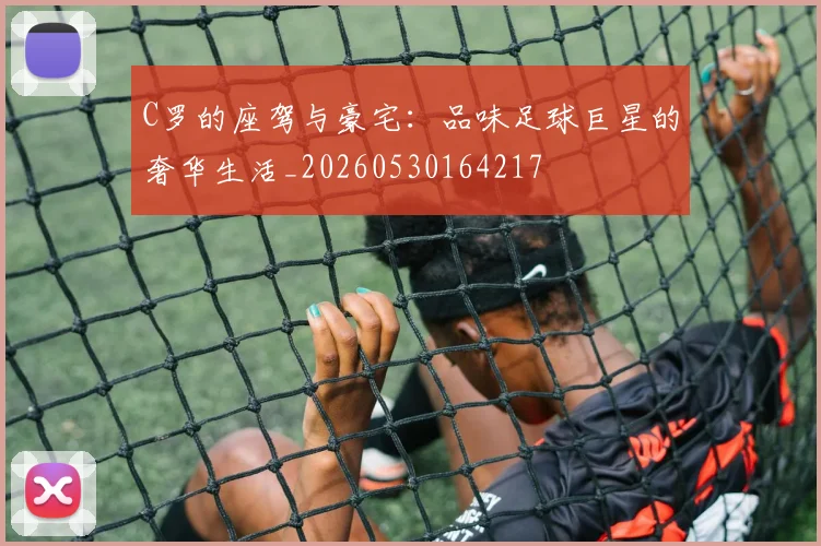 C罗的座驾与豪宅：品味足球巨星的奢华生活_20260530164217
