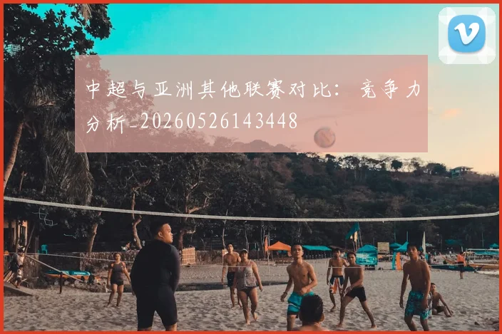 中超与亚洲其他联赛对比：竞争力分析_20260526143448