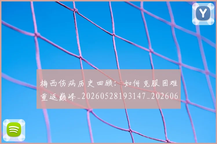 梅西伤病历史回顾：如何克服困难重返巅峰_20260528193147_20260609221451