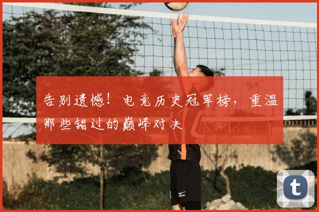告别遗憾！电竞历史冠军榜，重温那些错过的巅峰对决