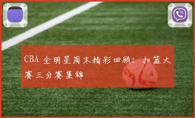 CBA 全明星周末精彩回顾:扣篮大赛三分赛集锦