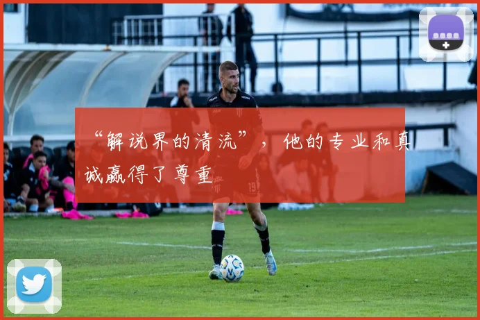 “解说界的清流”，他的专业和真诚赢得了尊重