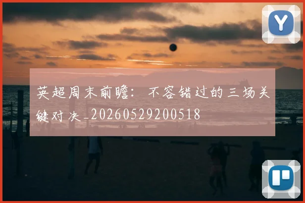 英超周末前瞻：不容错过的三场关键对决_20260529200518