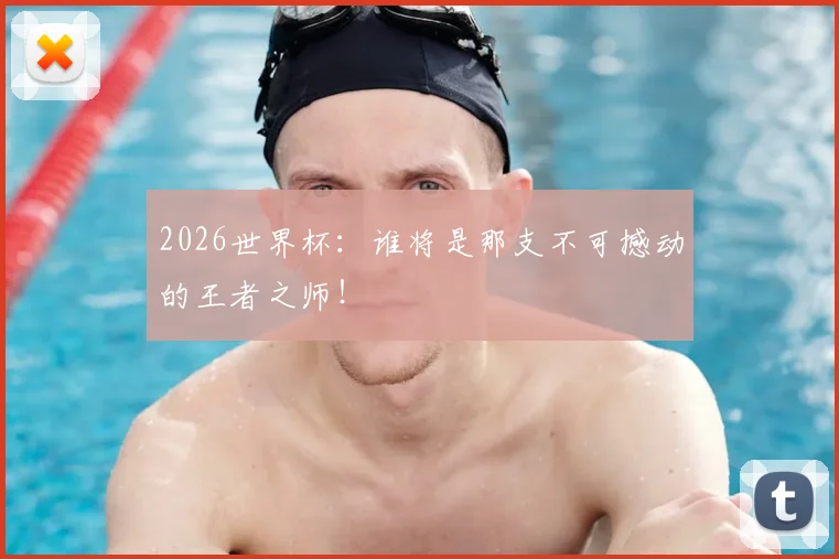 2026世界杯：谁将是那支不可撼动的王者之师！