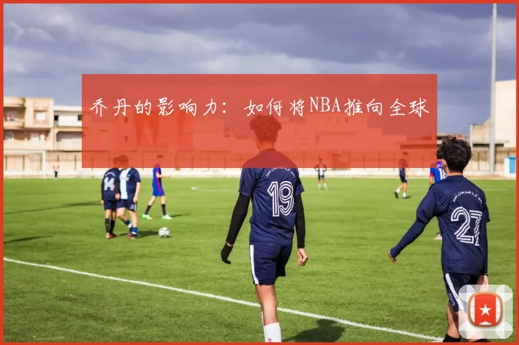 乔丹的影响力：如何将NBA推向全球