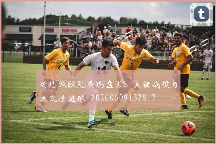 姆巴佩欧冠表现盘点：关键战役与决定性进球_20260609132817