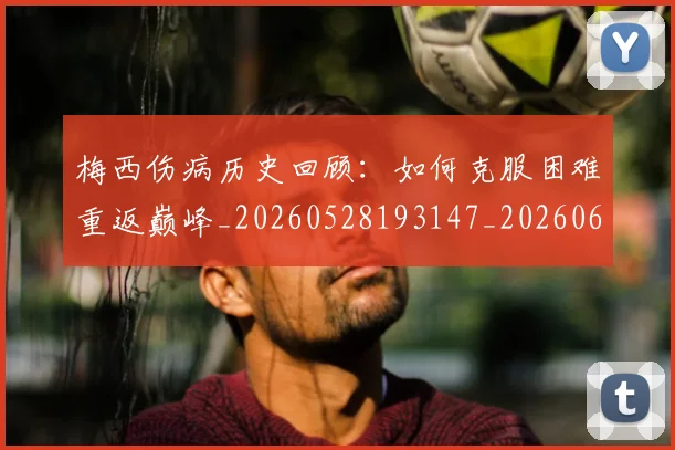梅西伤病历史回顾：如何克服困难重返巅峰_20260528193147_20260609221451