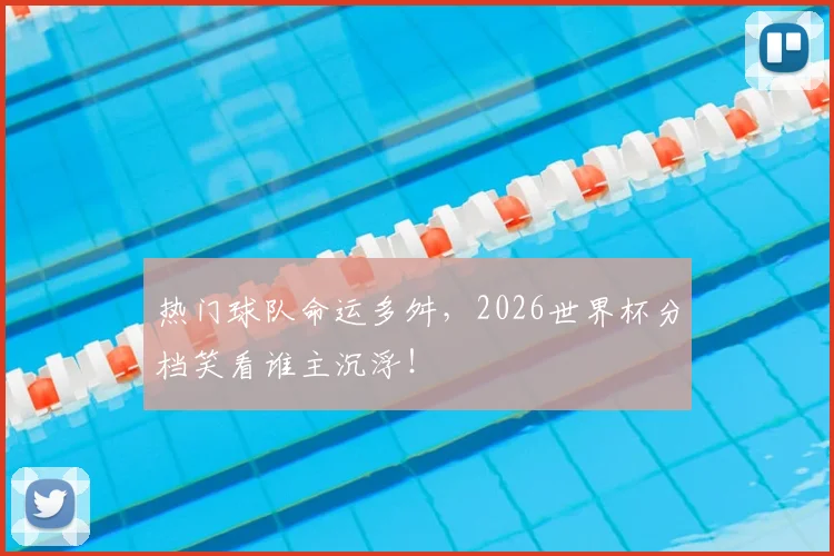热门球队命运多舛，2026世界杯分档笑看谁主沉浮！