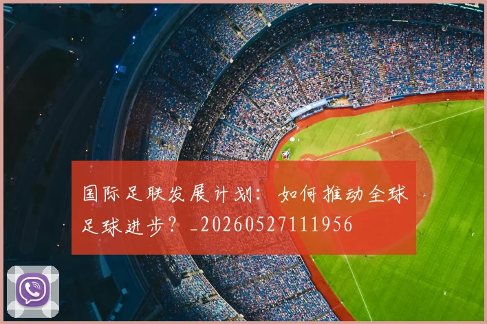 国际足联发展计划：如何推动全球足球进步？_20260527111956
