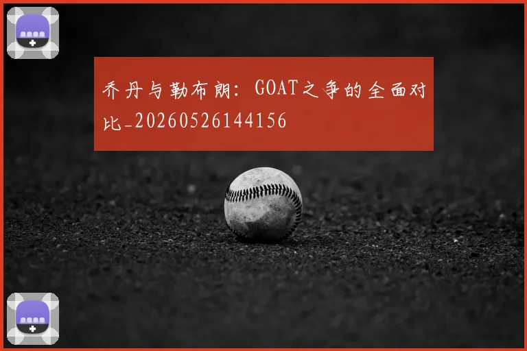 乔丹与勒布朗:GOAT之争的全面对比_20260526144156