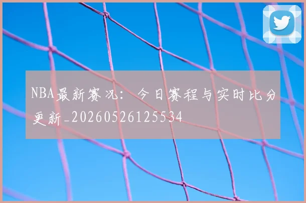 NBA最新赛况:今日赛程与实时比分更新_20260526125534